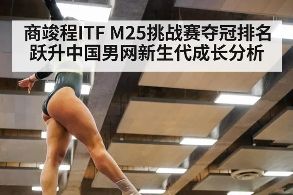 商竣程ITF M25挑战赛夺冠排名跃升中国男网新生代成长分析