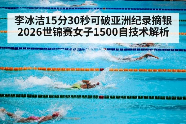 李冰洁15分30秒可破亚洲纪录摘银 2026世锦赛女子1500自技术解析