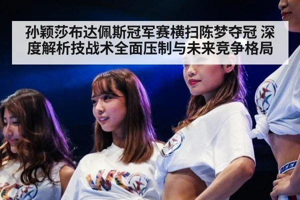 孙颖莎布达佩斯冠军赛横扫陈梦夺冠 深度解析技战术全面压制与未来竞争格局