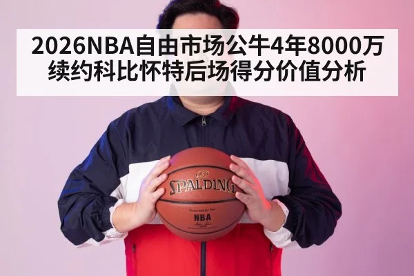 2026NBA自由市场公牛4年8000万续约科比怀特后场得分价值分析