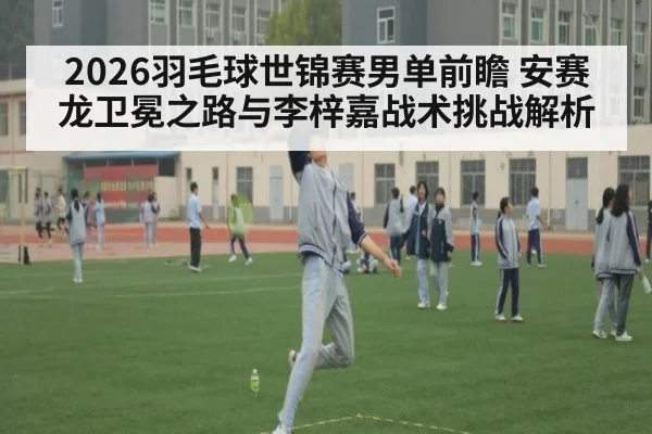 2026羽毛球世锦赛男单前瞻 安赛龙卫冕之路与李梓嘉战术挑战解析
