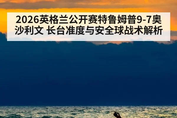 2026英格兰公开赛特鲁姆普9-7奥沙利文 长台准度与安全球战术解析