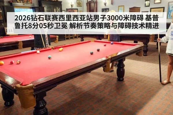 2026钻石联赛西里西亚站男子3000米障碍 基普鲁托8分05秒卫冕 解析节奏策略与障碍技术精进