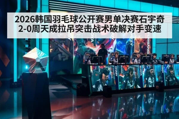 2026韩国羽毛球公开赛男单决赛石宇奇2-0周天成拉吊突击战术破解对手变速