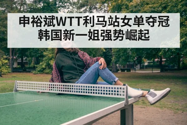 申裕斌WTT利马站女单夺冠韩国新一姐强势崛起