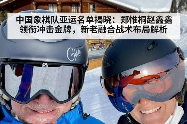 中国象棋队亚运名单揭晓：郑惟桐赵鑫鑫领衔冲击金牌，新老融合战术布局解析
