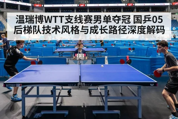 温瑞博WTT支线赛男单夺冠 国乒05后梯队技术风格与成长路径深度解码
